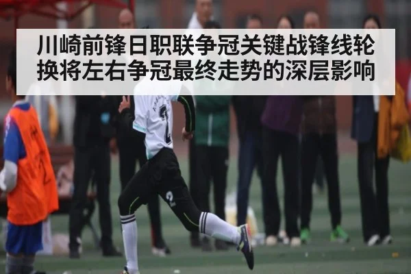 川崎前锋日职联争冠关键战锋线轮换将左右争冠最终走势的深层影响