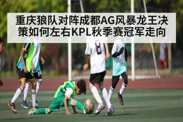 重庆狼队对阵成都AG风暴龙王决策如何左右KPL秋季赛冠军走向