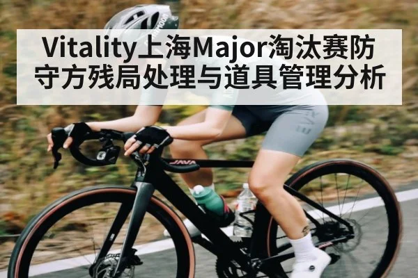 Vitality上海Major淘汰赛防守方残局处理与道具管理分析