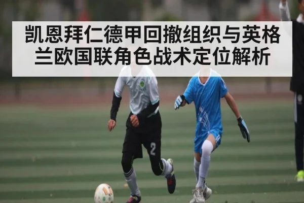 凯恩拜仁德甲回撤组织与英格兰欧国联角色战术定位解析