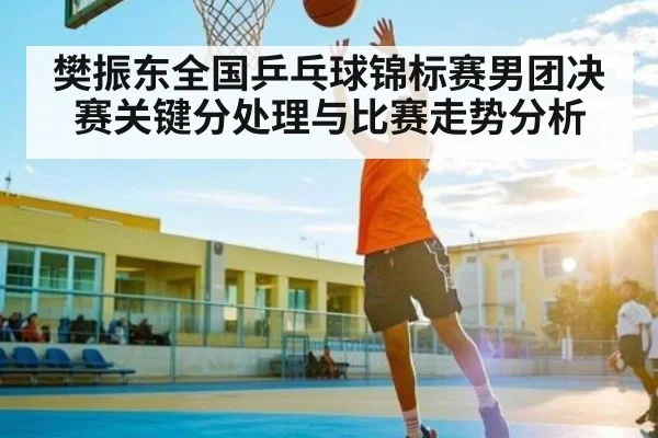 樊振东全国乒乓球锦标赛男团决赛关键分处理与比赛走势分析