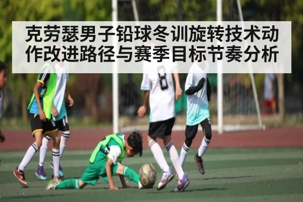克劳瑟男子铅球冬训旋转技术动作改进路径与赛季目标节奏分析