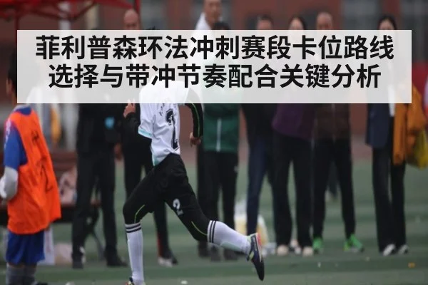 菲利普森环法冲刺赛段卡位路线选择与带冲节奏配合关键分析