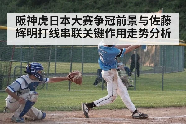 阪神虎日本大赛争冠前景与佐藤辉明打线串联关键作用走势分析